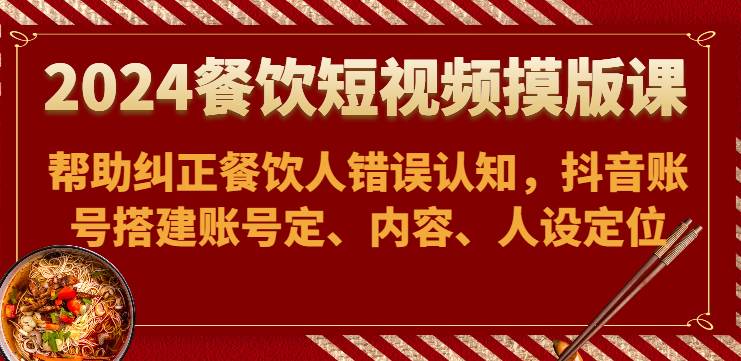 2024餐饮短视频摸版课-帮助纠正餐饮人错误认知，抖音账号搭建账号定、内容、人设定位-讯领网创