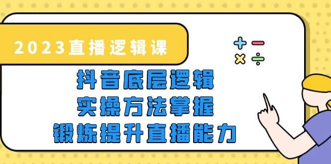 2023直播·逻辑课，抖音底层逻辑+实操方法掌握，锻炼提升直播能力-讯领网创