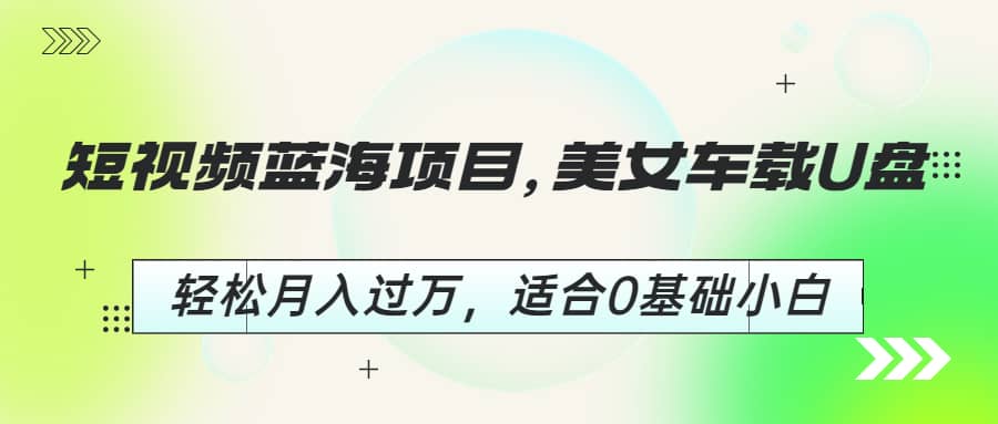 短视频蓝海项目，美女车载U盘，轻松月入过万，适合0基础小白-讯领网创