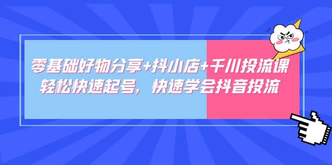 零基础好物分享+抖小店+千川投流课：轻松快速起号，快速学会抖音投流-讯领网创