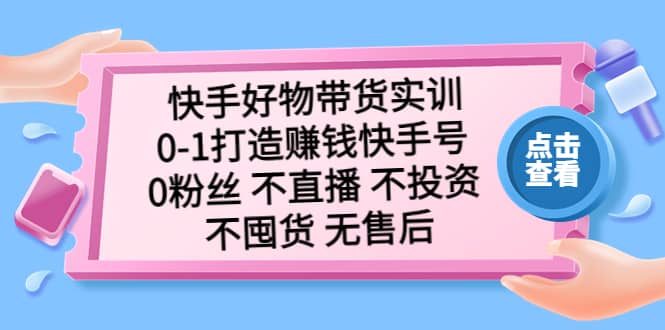 快手好物带货实训：0-1打造赚钱快手号 0粉丝 不直播 不投资 不囤货 无售后-讯领网创