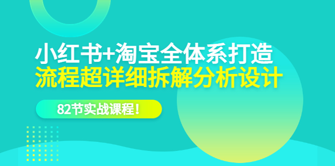 小红书+淘宝·全体系打造，流程超详细拆解分析设计，82节实战课程-讯领网创