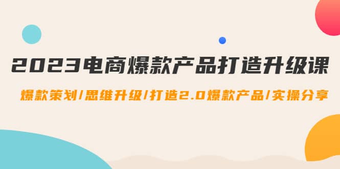 2023电商爆款产品打造升级课：爆款策划/思维升级/打造2.0爆款产品/【推荐】-讯领网创