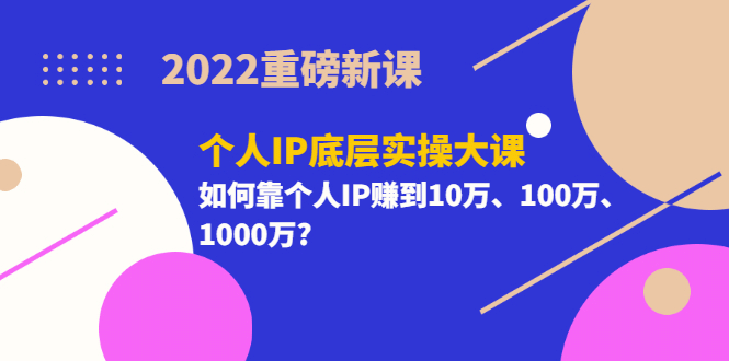 2022重磅新课《个人IP底层实操大课》如何靠个人IP赚到10万、100万、1000万-讯领网创