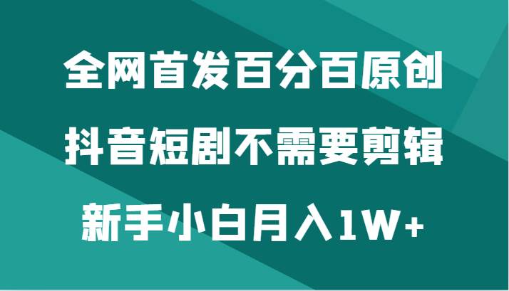 全网首发百分百原创，抖音短剧不需要剪辑新手小白月入1W+-讯领网创