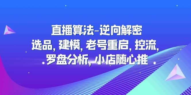 直播算法-逆向解密：选品，建模，老号重启，控流，罗盘分析，小店随心推-讯领网创