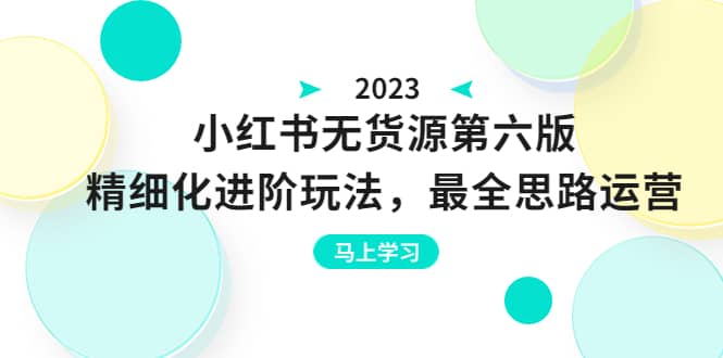 绅白不白·小红书无货源第六版，精细化进阶玩法，最全思路运营，可长久操作-讯领网创