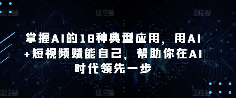 掌握AI的18种典型应用，用AI+短视频赋能自己，帮助你在AI时代领先一步-讯领网创