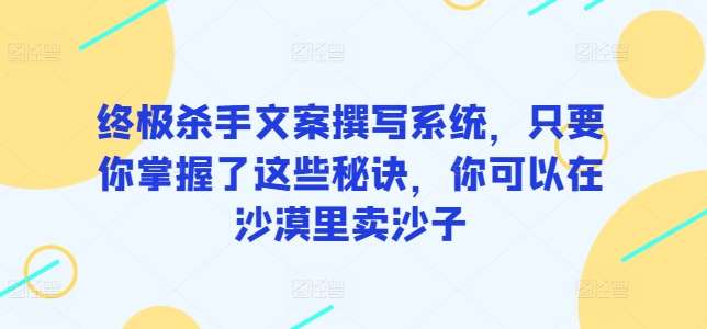 终极杀手文案撰写系统，只要你掌握了这些秘诀，你可以在沙漠里卖沙子-讯领网创