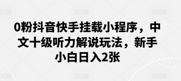 0粉抖音快手挂载小程序，中文十级听力解说玩法，新手小白日入2张-讯领网创