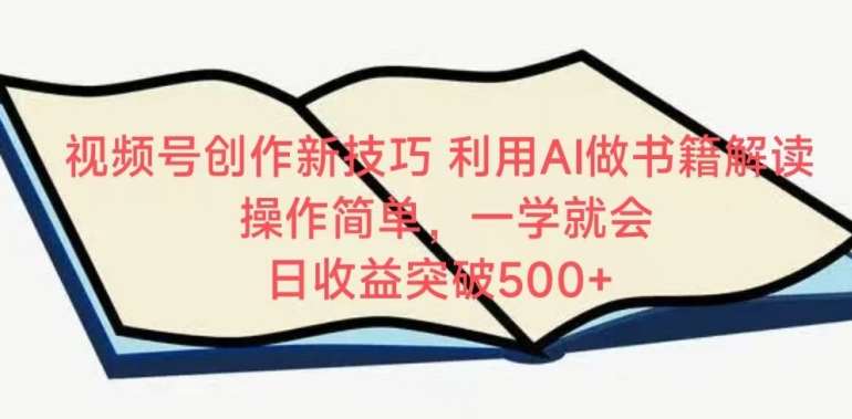 视频号创作新技巧，利用AI做书籍解读，操作简单，一学就会 日收益突破500+【揭秘】-讯领网创