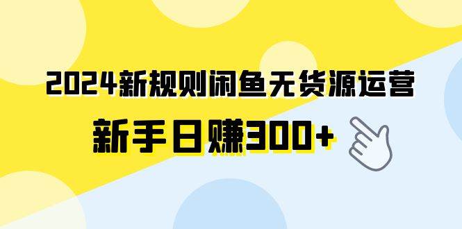 2024新规则闲鱼无货源运营新手日赚300+-讯领网创