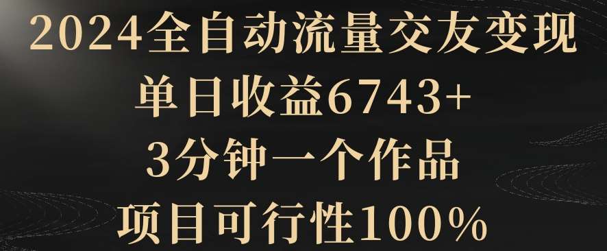 2024全自动流量交友变现，单日收益6743+，3分钟一个作品，项目可行性100%【揭秘】-讯领网创