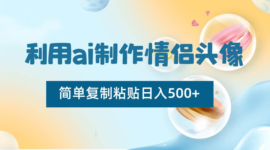 利用ai制作情侣头像，简单复制粘贴日入500+，零成本适合新手制作-讯领网创