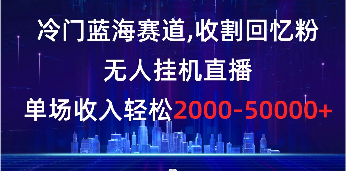 （8544期）冷门蓝海赛道，收割回忆粉，无人挂机直播，单场收入轻松2000-5w+-讯领网创