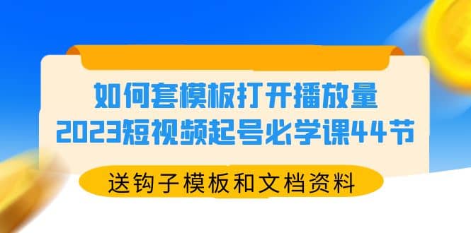 如何套模板打开播放量，2023短视频起号必学课44节（送钩子模板和文档资料）-讯领网创