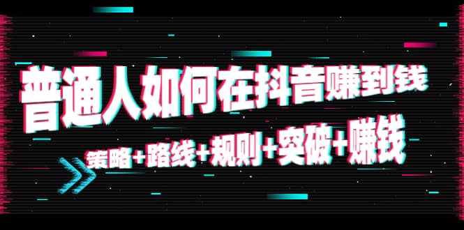 普通人如何在抖音赚到钱：策略+路线+规则+突破+赚钱（10节课）-讯领网创