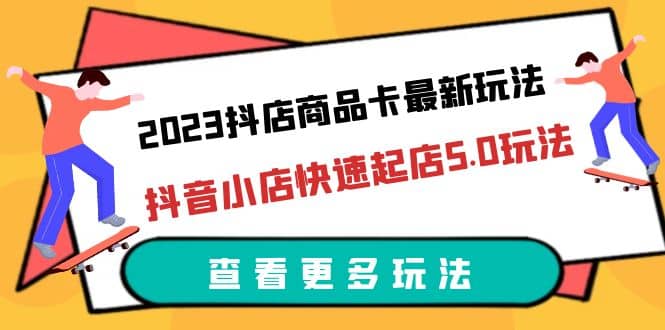 2023抖店商品卡最新玩法，抖音小店快速起店5.0玩法（11节课）-讯领网创