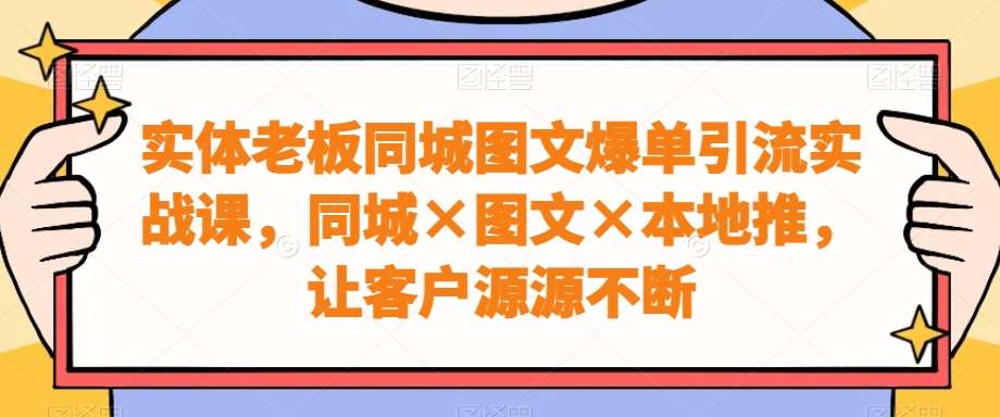 实体老板同城图文爆单引流实战课，同城×图文×本地推，让客户源源不断-讯领网创