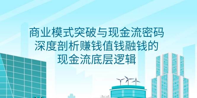 （9422期）商业模式 突破与现金流密码，深度剖析赚钱值钱融钱的现金流底层逻辑-无水印-讯领网创