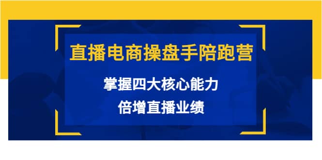 直播电商操盘手陪跑营：掌握四大核心能力，倍增直播业绩（价值980）-讯领网创