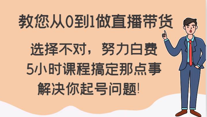 教您从0到1做直播带货，选择不对，努力白费，5小时课程搞定那点事，解决你起号问题！-讯领网创