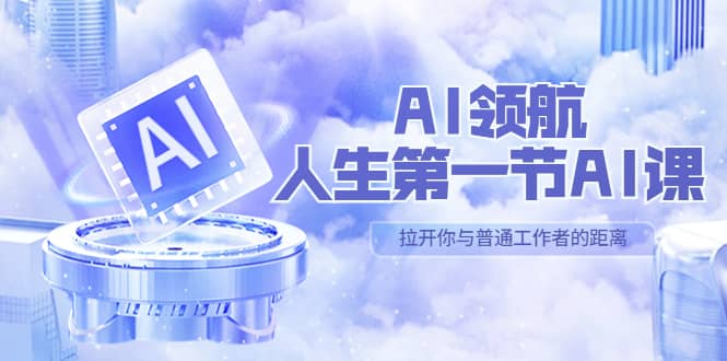 AI-领航-人生第一节-AI课，30位AI领域极客 汇集1000小时Al心得（保姆级）-讯领网创