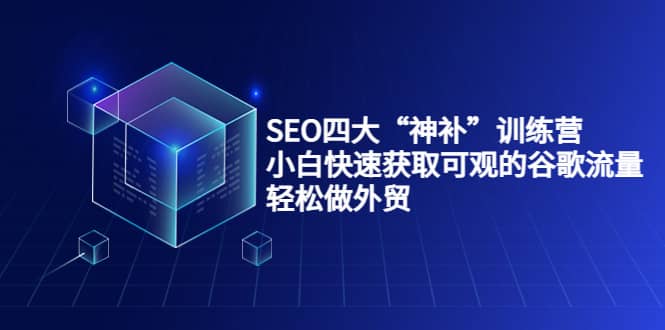 SEO四大“神补”训练营，小白快速获取可观的谷歌流量，轻松做外贸-讯领网创