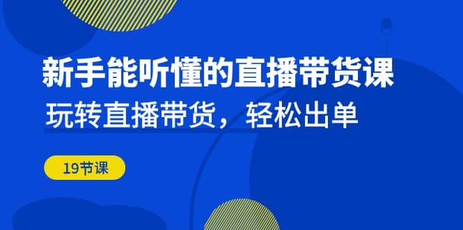 新手能听懂的直播带货课：玩转直播带货，轻松出单（19节课）-讯领网创