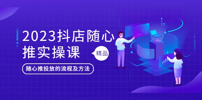 2023抖店随心推实操课，搞懂抖音小店随心推投放的流程及方法-讯领网创