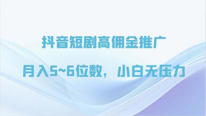 抖音短剧高佣金推广，月入5~6位数，小白无压力-讯领网创