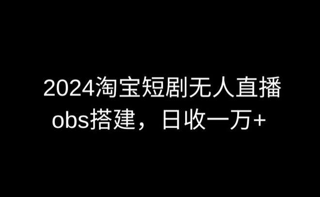 2024最新淘宝短剧无人直播，obs多窗口搭建，日收6000+【揭秘】-讯领网创