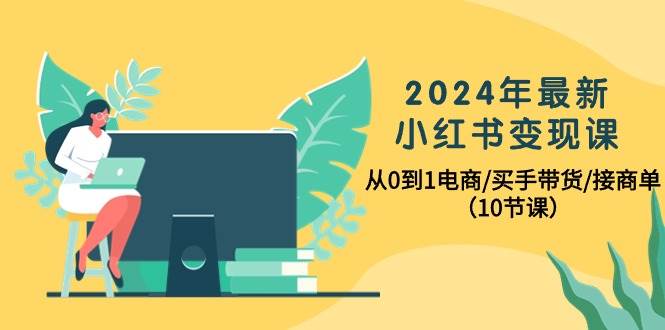 （10130期）2024年最新小红书变现课，从0到1电商/买手带货/接商单（10节课）-讯领网创