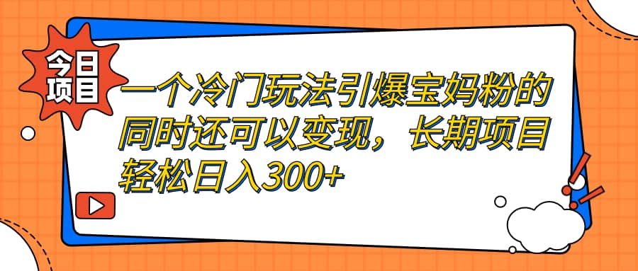 一个冷门玩法引爆宝妈粉的同时还可以变现，长期项目轻松日入300+-讯领网创