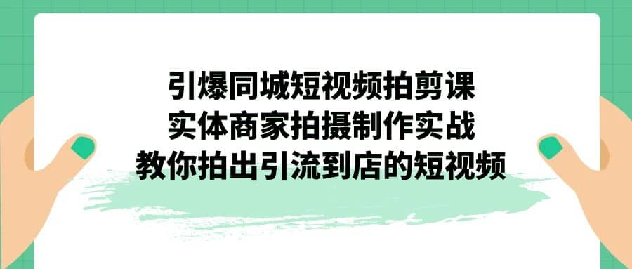 引爆同城-短视频拍剪课：实体商家拍摄制作实战，教你拍出引流到店的短视频-讯领网创