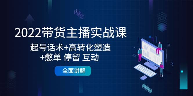 2022带货主播实战课：起号话术+高转化塑造+憋单 停留 互动 全面讲解-讯领网创