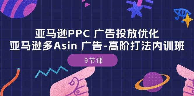 （10604期）亚马逊PPC 广告投放优化：亚马逊多Asin 广告-高阶打法内训班-9节课-讯领网创