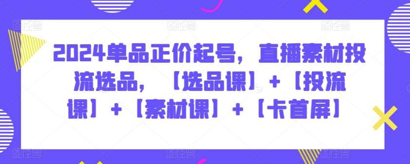 2024单品正价起号，直播素材投流选品，【选品课】+【投流课】+【素材课】+【卡首屏】-讯领网创