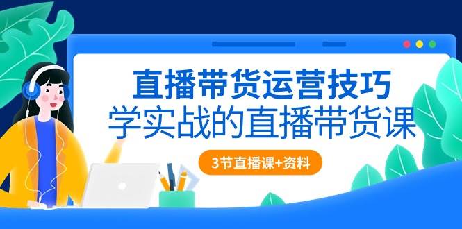 （10229期）直播带货运营技巧，学实战的直播带货课（3节直播课+配套资料）-讯领网创