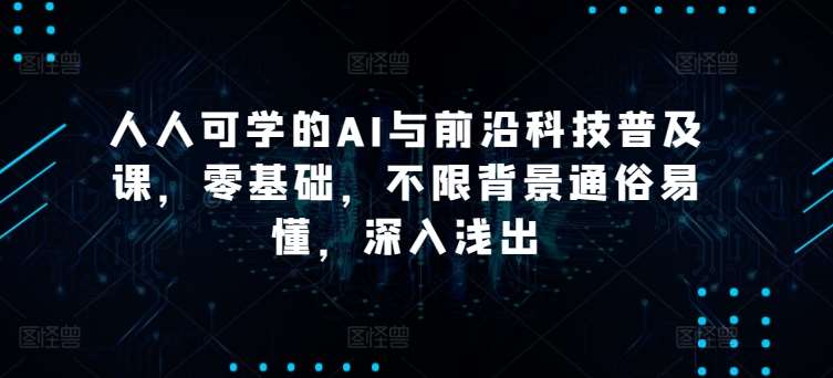 人人可学的AI与前沿科技普及课，零基础，不限背景通俗易懂，深入浅出-讯领网创