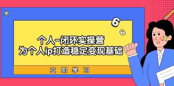 个人闭环实操营：个人ip打造稳定变现基础，带你落地个人的商业变现课-讯领网创