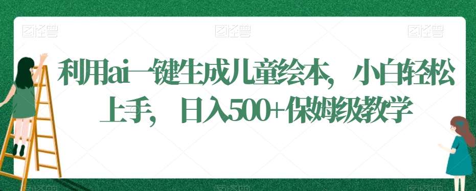 利用ai一键生成儿童绘本，小白轻松上手，日入500+保姆级教学【揭秘】-讯领网创