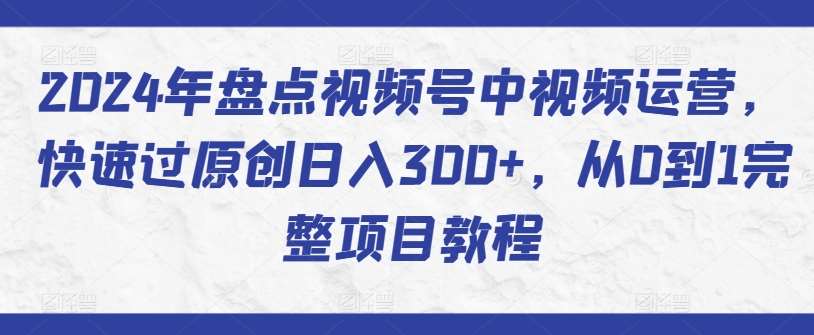 2024年盘点视频号中视频运营，快速过原创日入300+，从0到1完整项目教程-讯领网创