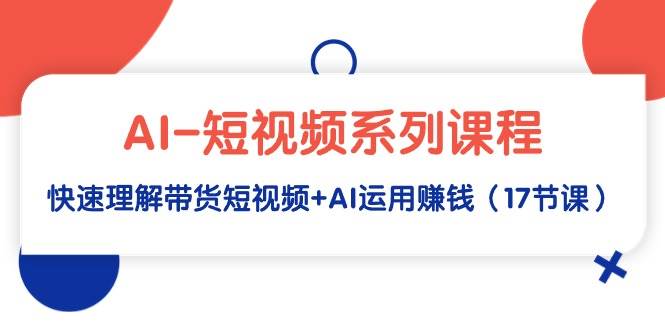 （9315期）AI-短视频系列课程，快速理解带货短视频+AI运用赚钱（17节课）-讯领网创