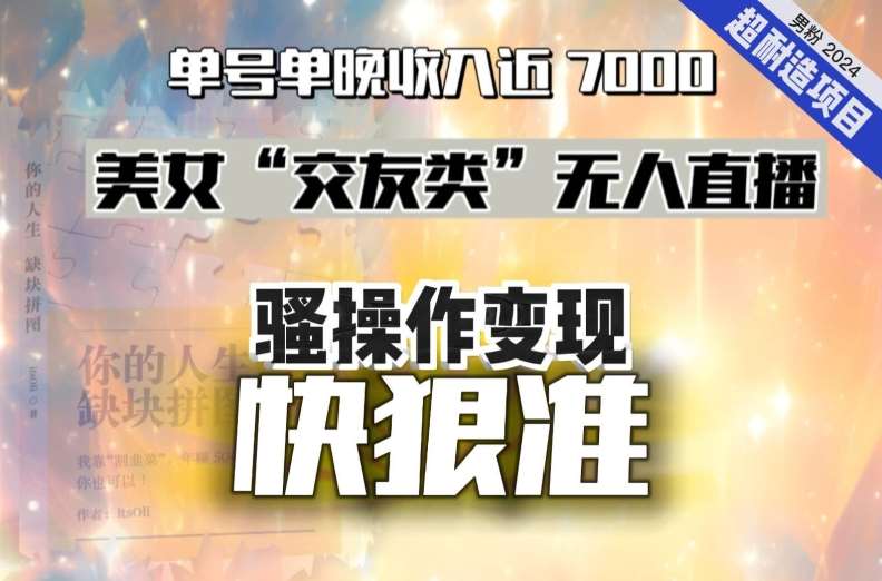 美女“交友类”无人直播，变现快、狠、准，单号单晚收入近7000。2024，超耐造“男粉”变现项目-讯领网创