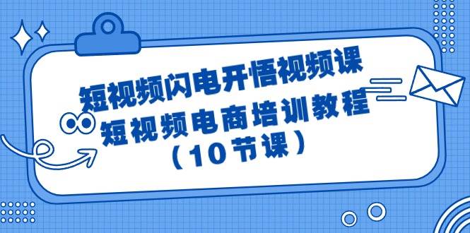 短视频-闪电开悟视频课：短视频电商培训教程（10节课）-讯领网创