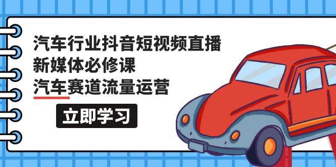 汽车行业 抖音短视频-直播新媒体必修课，汽车赛道流量运营（118节课）-讯领网创