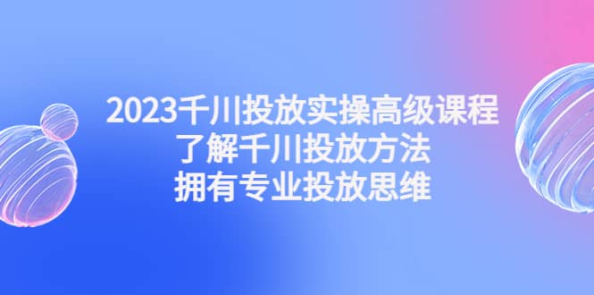 2023千川投放实操高级课程：了解千川投放方法，拥有专业投放思维-讯领网创