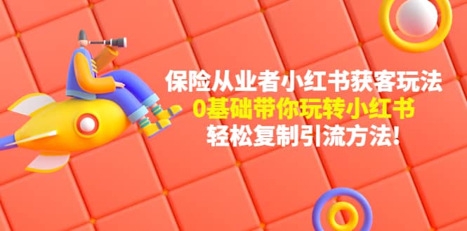 保险从业者的小红书获客玩法：0基础带你玩转小红书-讯领网创