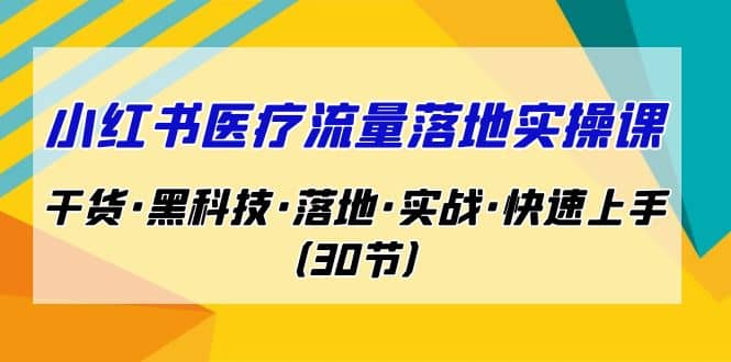 小红书·医疗流量落地实操课，干货·黑科技·落地·实战·快速上手（30节）-讯领网创